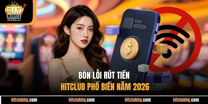 Bốn lỗi rút tiền Hitclub phổ biến năm 2026